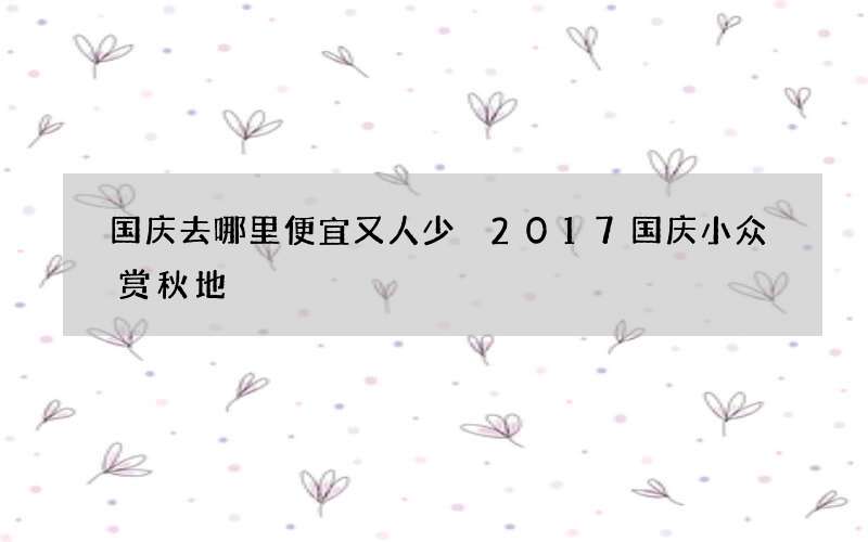 国庆去哪里便宜又人少 2017国庆小众赏秋地